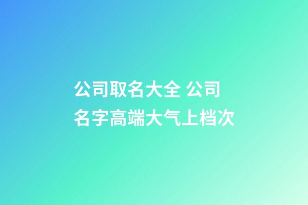 公司取名大全 公司名字高端大气上档次-第1张-公司起名-玄机派